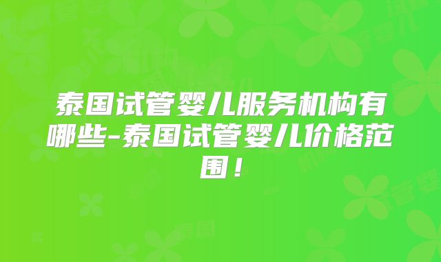 泰国试管婴儿服务机构有哪些-泰国试管婴儿价格范围!