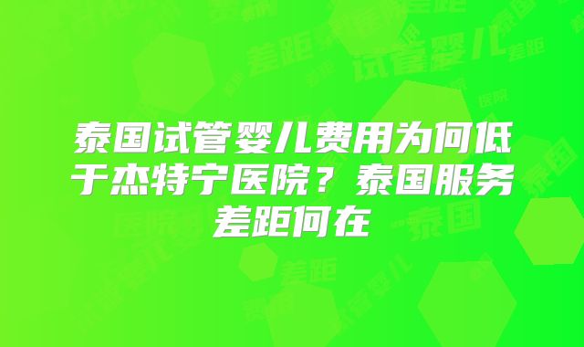 泰国试管婴儿费用为何低于杰特宁医院？泰国服务差距何在