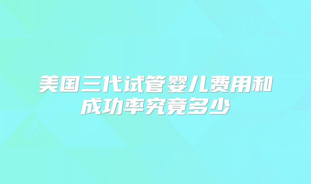 美国三代试管婴儿费用和成功率究竟多少
