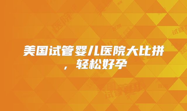 美国试管婴儿医院大比拼,轻松好孕