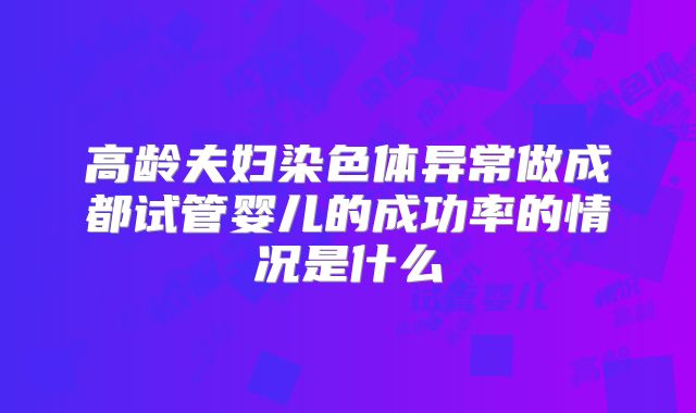 高龄夫妇染色体异常做成都试管婴儿的成功率的情况是什么