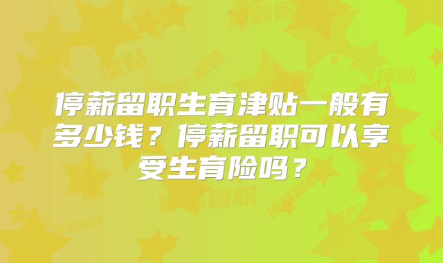 停薪留职生育津贴一般有多少钱？停薪留职可以享受生育险吗？