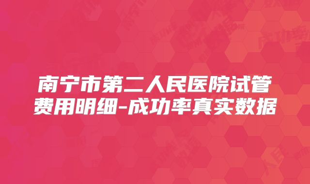 南宁市第二人民医院试管费用明细-成功率真实数据