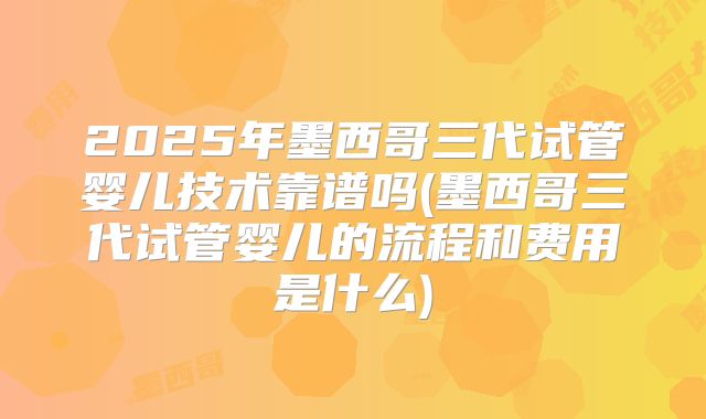 2025年墨西哥三代试管婴儿技术靠谱吗(墨西哥三代试管婴儿的流程和费用是什么)