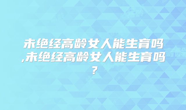 未绝经高龄女人能生育吗,未绝经高龄女人能生育吗？