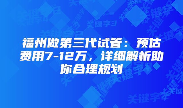 福州做第三代试管：预估费用7-12万，详细解析助你合理规划