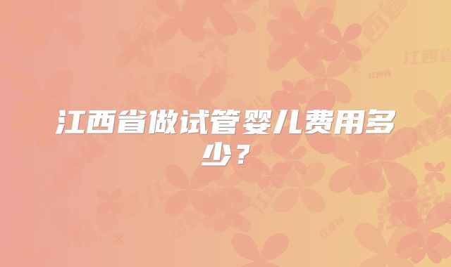 江西省做试管婴儿费用多少?