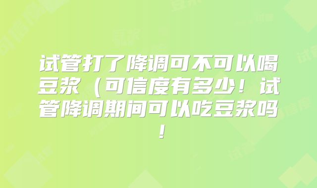 试管打了降调可不可以喝豆浆（可信度有多少！试管降调期间可以吃豆浆吗！