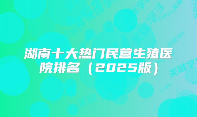 湖南十大热门民营生殖医院排名（2025版）
