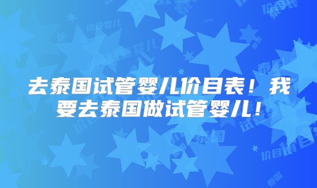 去泰国试管婴儿价目表！我要去泰国做试管婴儿！