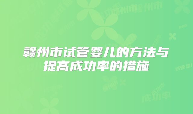 赣州市试管婴儿的方法与提高成功率的措施