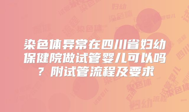染色体异常在四川省妇幼保健院做试管婴儿可以吗？附试管流程及要求