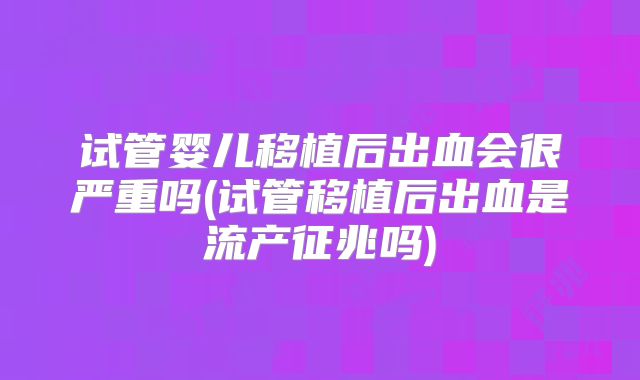 试管婴儿移植后出血会很严重吗(试管移植后出血是流产征兆吗)