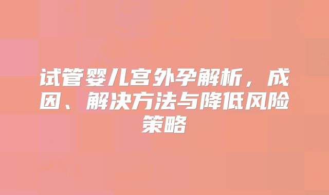 试管婴儿宫外孕解析，成因、解决方法与降低风险策略