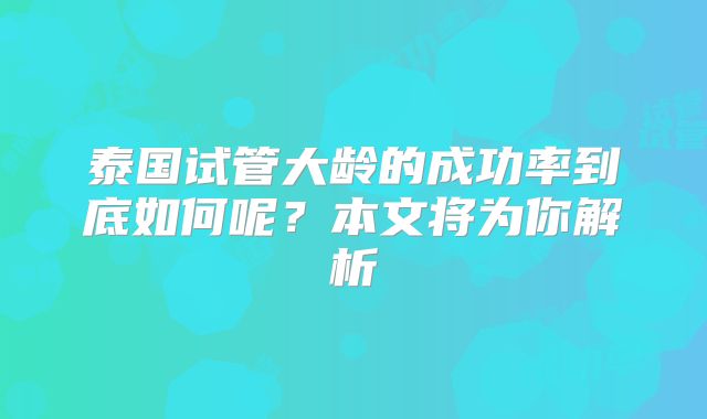 泰国试管大龄的成功率到底如何呢？本文将为你解析