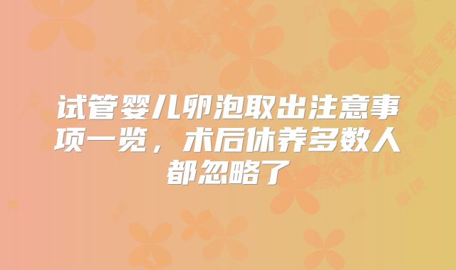 试管婴儿卵泡取出注意事项一览，术后休养多数人都忽略了
