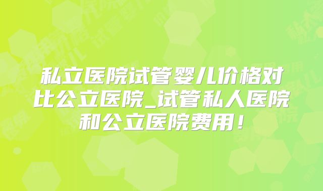 私立医院试管婴儿价格对比公立医院_试管私人医院和公立医院费用！