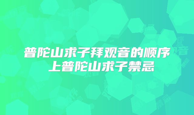 普陀山求子拜观音的顺序 上普陀山求子禁忌