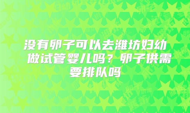没有卵子可以去潍坊妇幼 做试管婴儿吗？卵子供需要排队吗