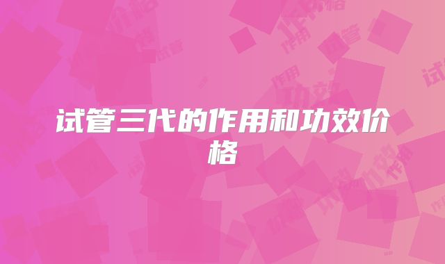 试管三代的作用和功效价格