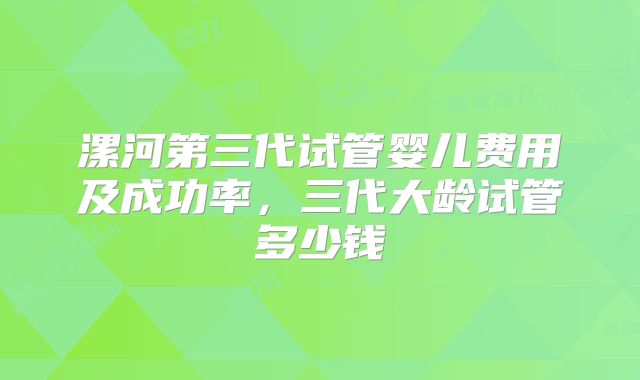 漯河第三代试管婴儿费用及成功率,三代大龄试管多少钱