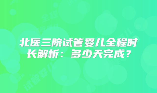 北医三院试管婴儿全程时长解析：多少天完成？