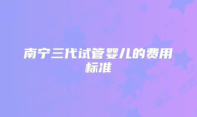 南宁三代试管婴儿的费用标准