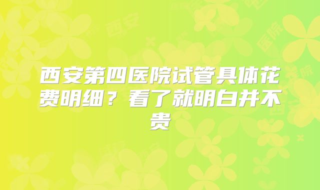 西安第四医院试管具体花费明细？看了就明白并不贵