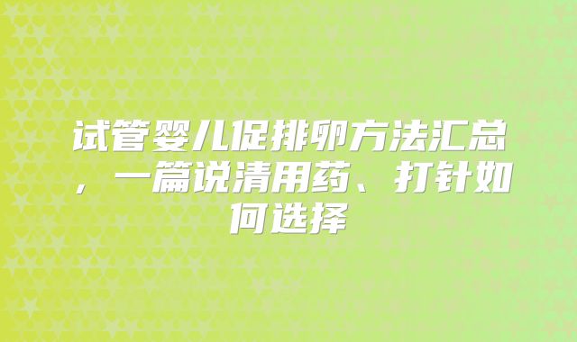 试管婴儿促排卵方法汇总,一篇说清用药、打针如何选择