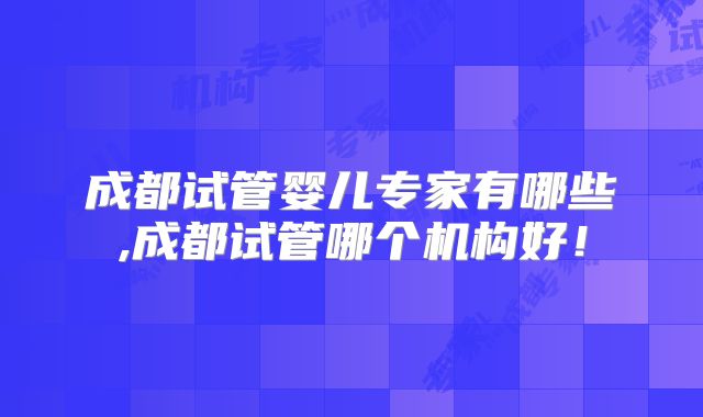 成都试管婴儿专家有哪些,成都试管哪个机构好！
