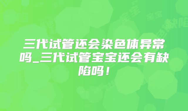 三代试管还会染色体异常吗_三代试管宝宝还会有缺陷吗!