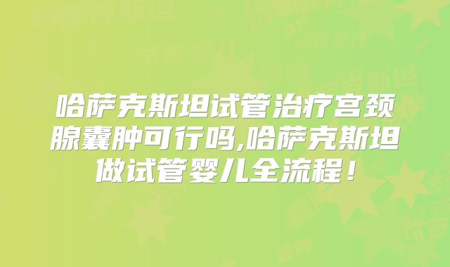 哈萨克斯坦试管治疗宫颈腺囊肿可行吗,哈萨克斯坦做试管婴儿全流程!
