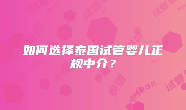 如何选择泰国试管婴儿正规中介？