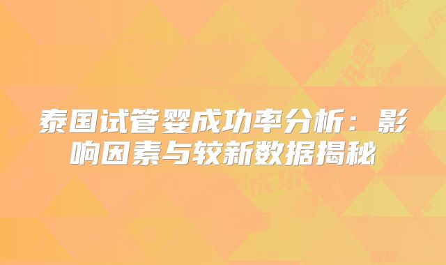 泰国试管婴成功率分析:影响因素与较新数据揭秘