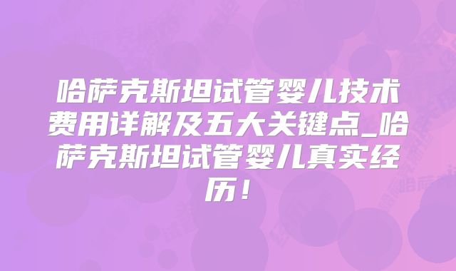 哈萨克斯坦试管婴儿技术费用详解及五大关键点_哈萨克斯坦试管婴儿真实经历！
