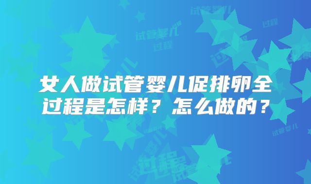 女人做试管婴儿促排卵全过程是怎样？怎么做的？