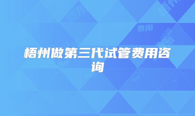 梧州做第三代试管费用咨询