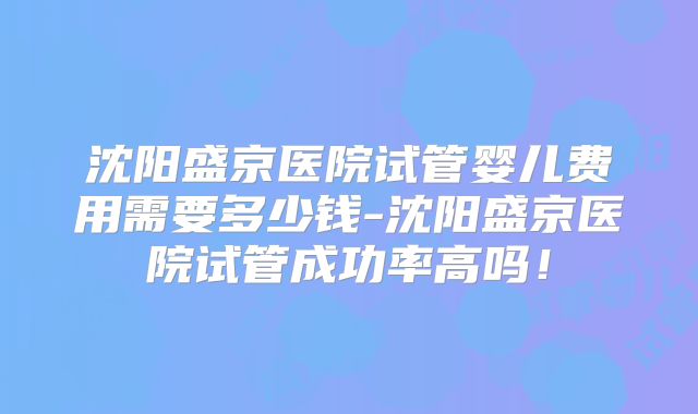 沈阳盛京医院试管婴儿费用需要多少钱-沈阳盛京医院试管成功率高吗！