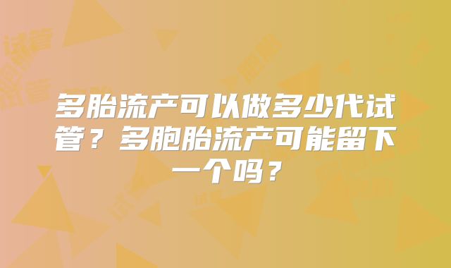 多胎流产可以做多少代试管?多胞胎流产可能留下一个吗?