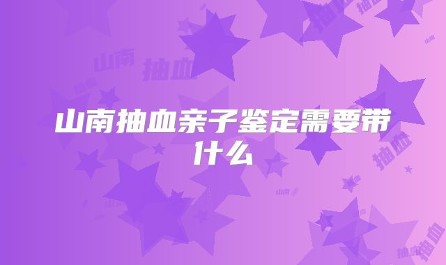 山南抽血亲子鉴定需要带什么
