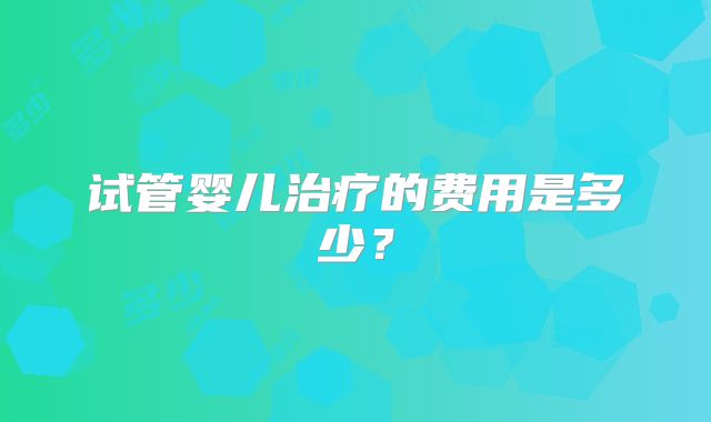 试管婴儿治疗的费用是多少？