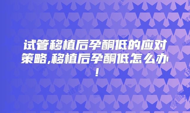试管移植后孕酮低的应对策略,移植后孕酮低怎么办!