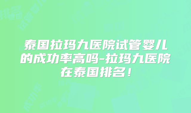 泰国拉玛九医院试管婴儿的成功率高吗-拉玛九医院在泰国排名！