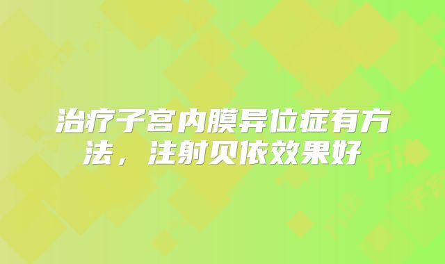 治疗子宫内膜异位症有方法，注射贝依效果好