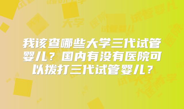我该查哪些大学三代试管婴儿?国内有没有医院可以拨打三代试管婴儿?