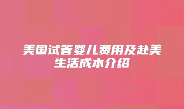 美国试管婴儿费用及赴美生活成本介绍