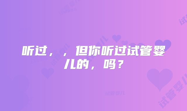 听过，，但你听过试管婴儿的，吗？