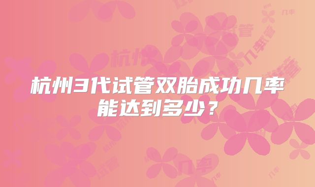 杭州3代试管双胎成功几率能达到多少？