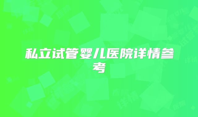私立试管婴儿医院详情参考