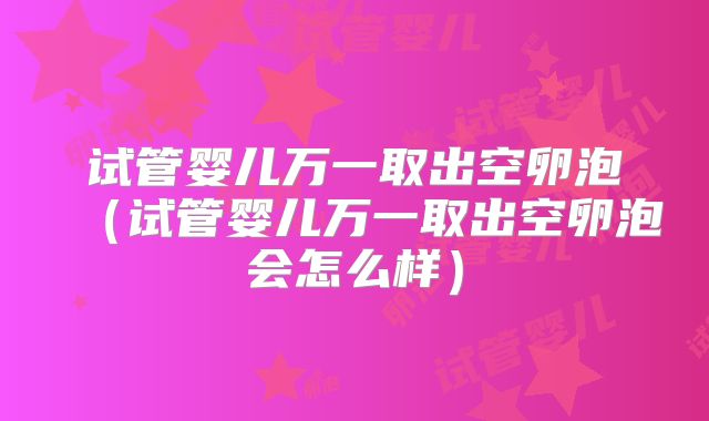 试管婴儿万一取出空卵泡（试管婴儿万一取出空卵泡会怎么样）